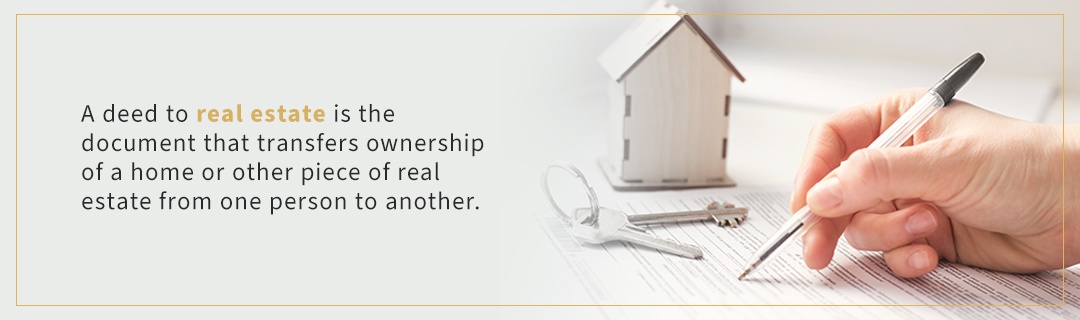 A deed to real estate is the document that transfer ownership of a home or other piece of real estate from one person to another. 